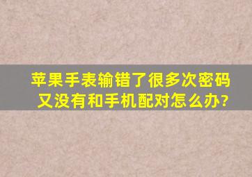 苹果手表输错了很多次密码,又没有和手机配对怎么办?