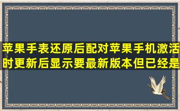 苹果手表还原后配对苹果手机激活时更新后显示要最新版本但已经是