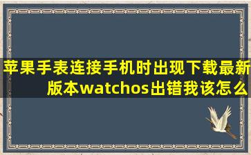 苹果手表连接手机时出现下载最新版本watchos出错我该怎么设置