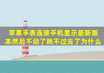 苹果手表连接手机显示最新版本然后不动了。跳不过去了。为什么