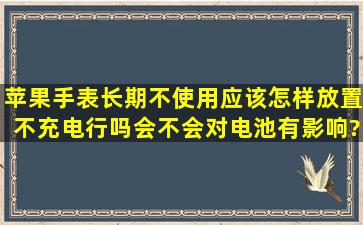 苹果手表长期不使用应该怎样放置,不充电行吗,会不会对电池有影响?