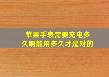 苹果手表需要充电多久啊,能用多久才是对的