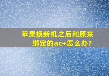 苹果换新机之后和原来绑定的ac+怎么办?