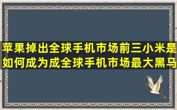 苹果掉出全球手机市场前三,小米是如何成为成全球手机市场最大黑马的?