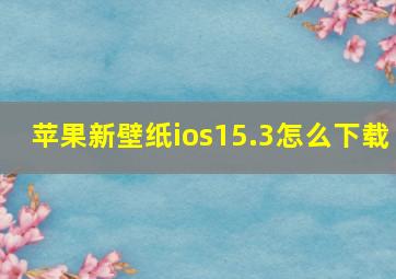 苹果新壁纸ios15.3怎么下载