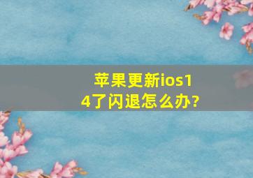 苹果更新ios14了闪退怎么办?