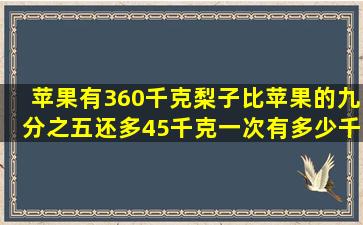 苹果有360千克梨子比苹果的九分之五还多45千克一次有多少千克?