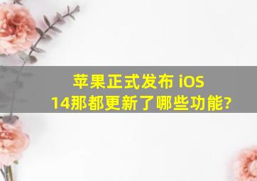 苹果正式发布 iOS 14,那都更新了哪些功能?