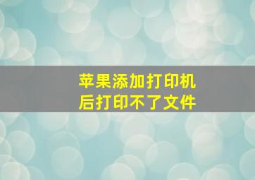 苹果添加打印机后打印不了文件。