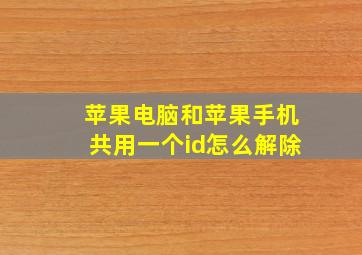 苹果电脑和苹果手机共用一个id,怎么解除