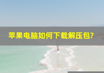 苹果电脑如何下载解压包?