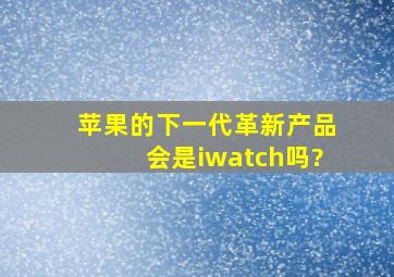 苹果的下一代革新产品会是iwatch吗?