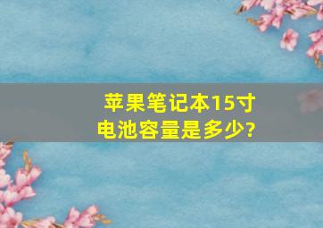 苹果笔记本15寸电池容量是多少?