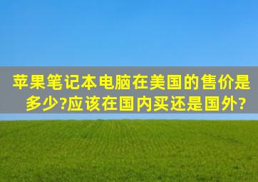 苹果笔记本电脑在美国的售价是多少?应该在国内买还是国外?