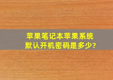 苹果笔记本苹果系统默认开机密码是多少?