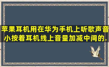 苹果耳机,用在华为手机上听歌声音小,按着耳机线上音量加减中间的...