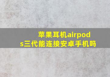 苹果耳机airpods三代能连接安卓手机吗