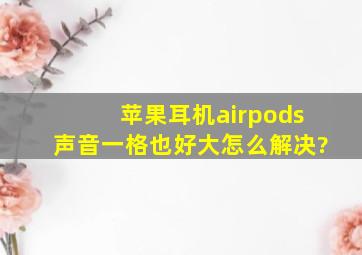 苹果耳机airpods声音一格也好大怎么解决?