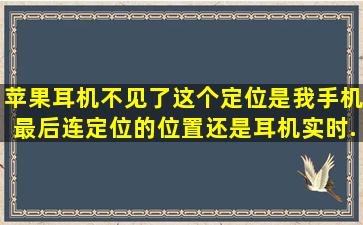 苹果耳机不见了,这个定位是我手机最后连定位的位置,还是耳机实时...