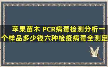 苹果苗木 PCR病毒检测分析一个样品多少钱,六种检疫病毒全测定一次,...