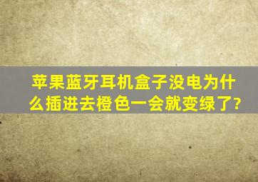 苹果蓝牙耳机盒子没电为什么插进去橙色一会就变绿了?