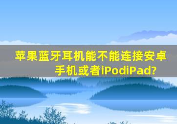 苹果蓝牙耳机能不能连接安卓手机或者iPod,iPad?