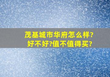 茂基城市华府怎么样?好不好?值不值得买?