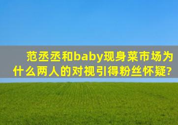 范丞丞和baby现身菜市场,为什么两人的对视引得粉丝怀疑?