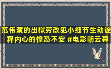 范伟演的出狱劳改犯,小细节生动诠释内心的惶恐不安 #电影朝云暮雨...