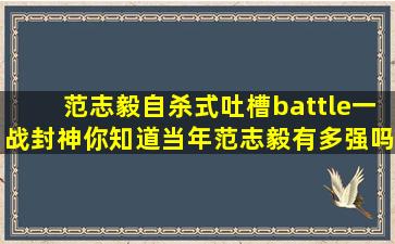 范志毅自杀式吐槽battle一战封神,你知道当年范志毅有多强吗?