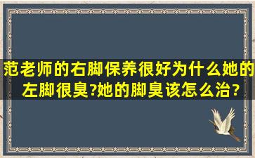 范老师的右脚保养很好,为什么她的左脚很臭?她的脚臭该怎么治? 我们...