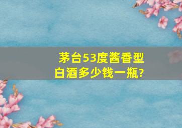 茅台53度酱香型白酒多少钱一瓶?