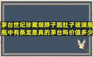 茅台世纪珍藏,细脖子圆肚子玻璃瓶,瓶中有条龙,是真的茅台吗,价值多少?