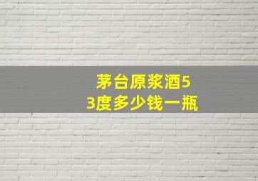 茅台原浆酒53度多少钱一瓶