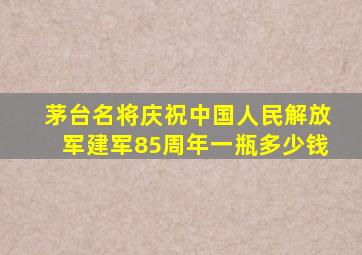 茅台名将庆祝中国人民解放军建军85周年一瓶多少钱