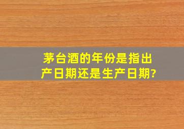 茅台酒的年份是指出产日期还是生产日期?