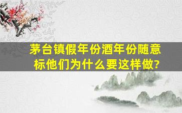 茅台镇假年份酒年份随意标,他们为什么要这样做?