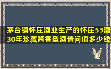 茅台镇怀庄酒业生产的怀庄53酒,30年珍藏酱香型酒,请问值多少钱