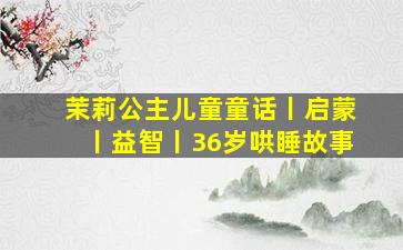 茉莉公主儿童童话丨启蒙丨益智丨36岁哄睡故事