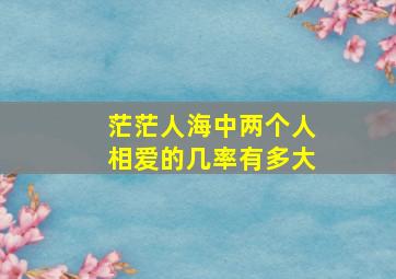 茫茫人海中两个人相爱的几率有多大