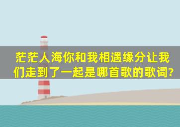 茫茫人海你和我相遇缘分让我们走到了一起,是哪首歌的歌词?