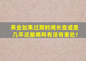 茶业如果过期时间长些或是几年还能喝吗有没有害处?