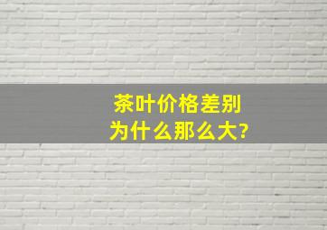 茶叶价格差别为什么那么大?