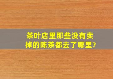 茶叶店里那些没有卖掉的陈茶都去了哪里?