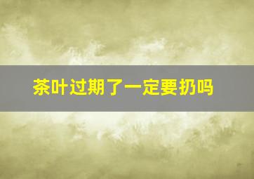 茶叶过期了一定要扔吗