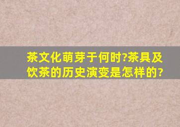 茶文化萌芽于何时?茶具及饮茶的历史演变是怎样的?