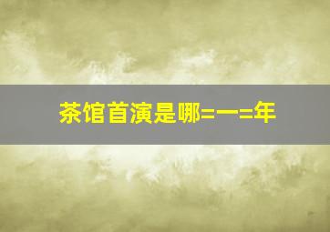 茶馆首演是哪=一=年