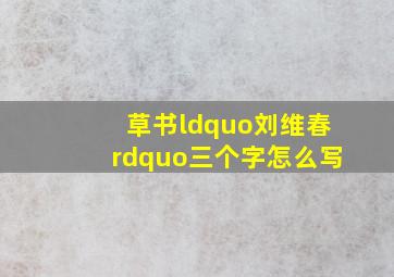 草书“刘维春”三个字怎么写