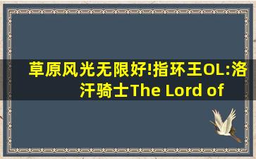 草原风光无限好!《指环王OL:洛汗骑士(The Lord of the Rings...