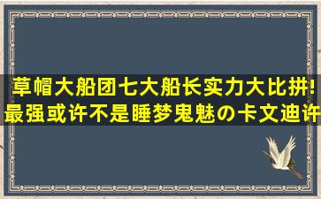 草帽大船团七大船长实力大比拼!最强或许不是睡梦鬼魅の卡文迪许...